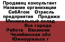 Продавец-консультант › Название организации ­ СибАтом › Отрасль предприятия ­ Продажи › Минимальный оклад ­ 14 000 - Все города Работа » Вакансии   . Челябинская обл.,Южноуральск г.